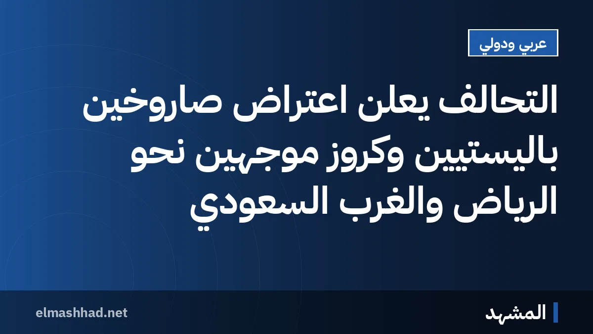التحالف يعلن اعتراض صاروخين باليستيين وكروز موجهين نحو الرياض والغرب السعودي