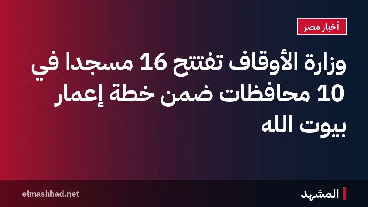 وزارة الأوقاف تفتتح 16 مسجدًا في 10 محافظات ضمن خطة إعمار بيوت الله