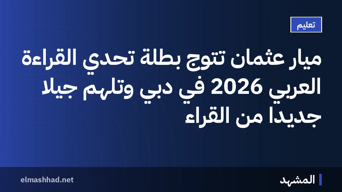 ميار عثمان تتوج بطلة تحدي القراءة العربي 2026 في دبي وتلهم جيلًا جديدًا من القرّاء