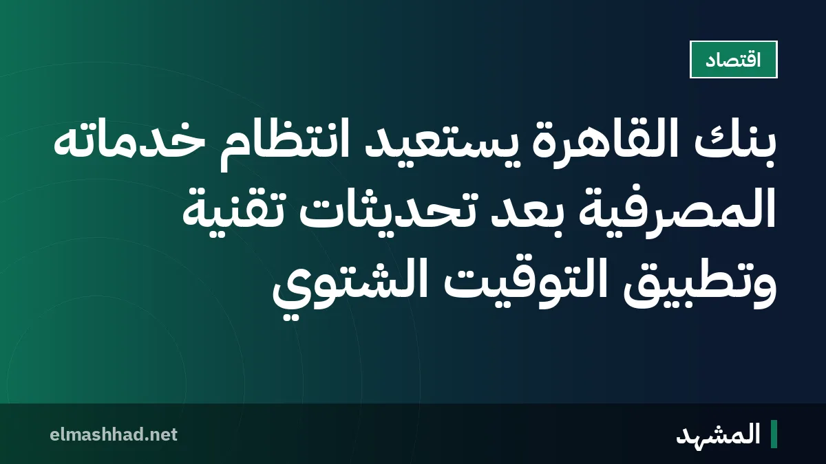 بنك القاهرة يستعيد انتظام خدماته المصرفية بعد تحديثات تقنية وتطبيق التوقيت الشتوي