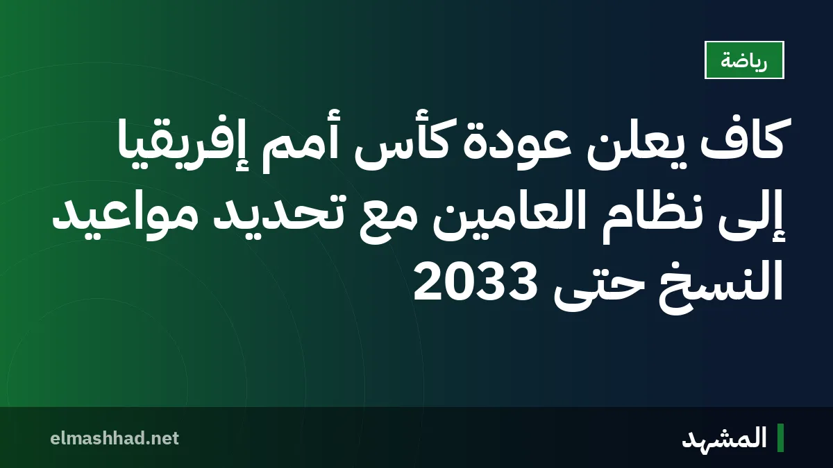 كاف يعلن عودة كأس أمم إفريقيا إلى نظام العامين مع تحديد مواعيد النسخ حتى 2033