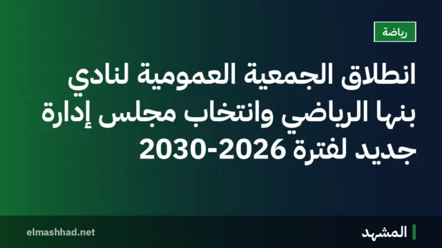 انطلاق الجمعية العمومية لنادي بنها الرياضي وانتخاب مجلس إدارة جديد لفترة 2030-2026
