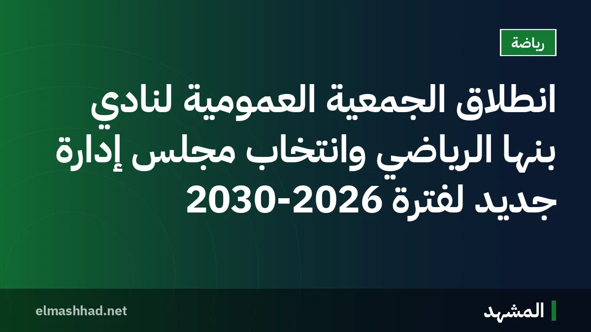 انطلاق الجمعية العمومية لنادي بنها الرياضي وانتخاب مجلس إدارة جديد لفترة 2030-2026