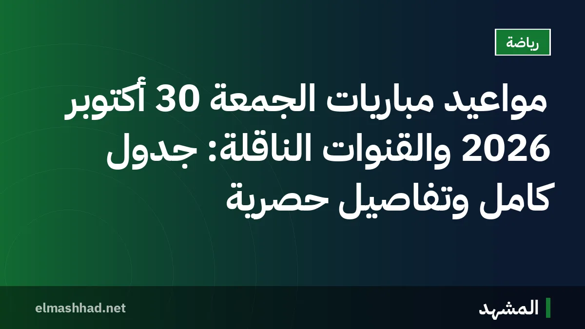 مواعيد مباريات الجمعة 30 أكتوبر 2026 والقنوات الناقلة: جدول كامل وتفاصيل حصرية
