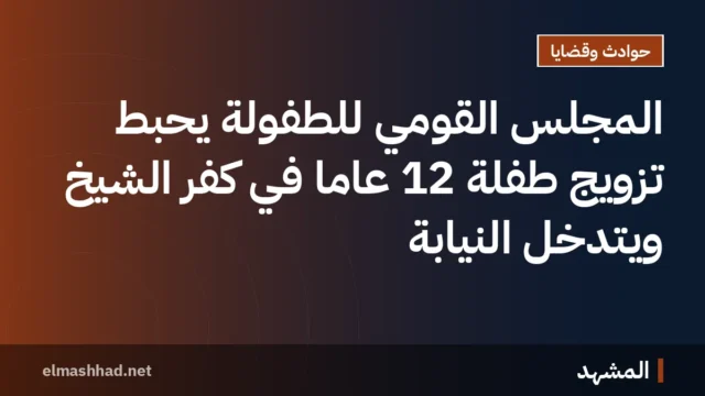 المجلس القومي للطفولة يحبط تزويج طفلة 12 عاماً في كفر الشيخ ويتدخل النيابة