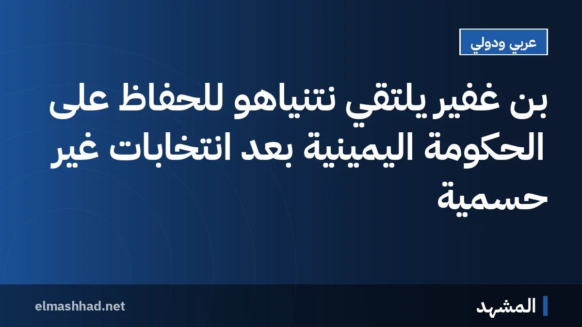 بِن غفير يلتقي نتنياهو للحفاظ على الحكومة اليمينية بعد انتخابات غير حسمية