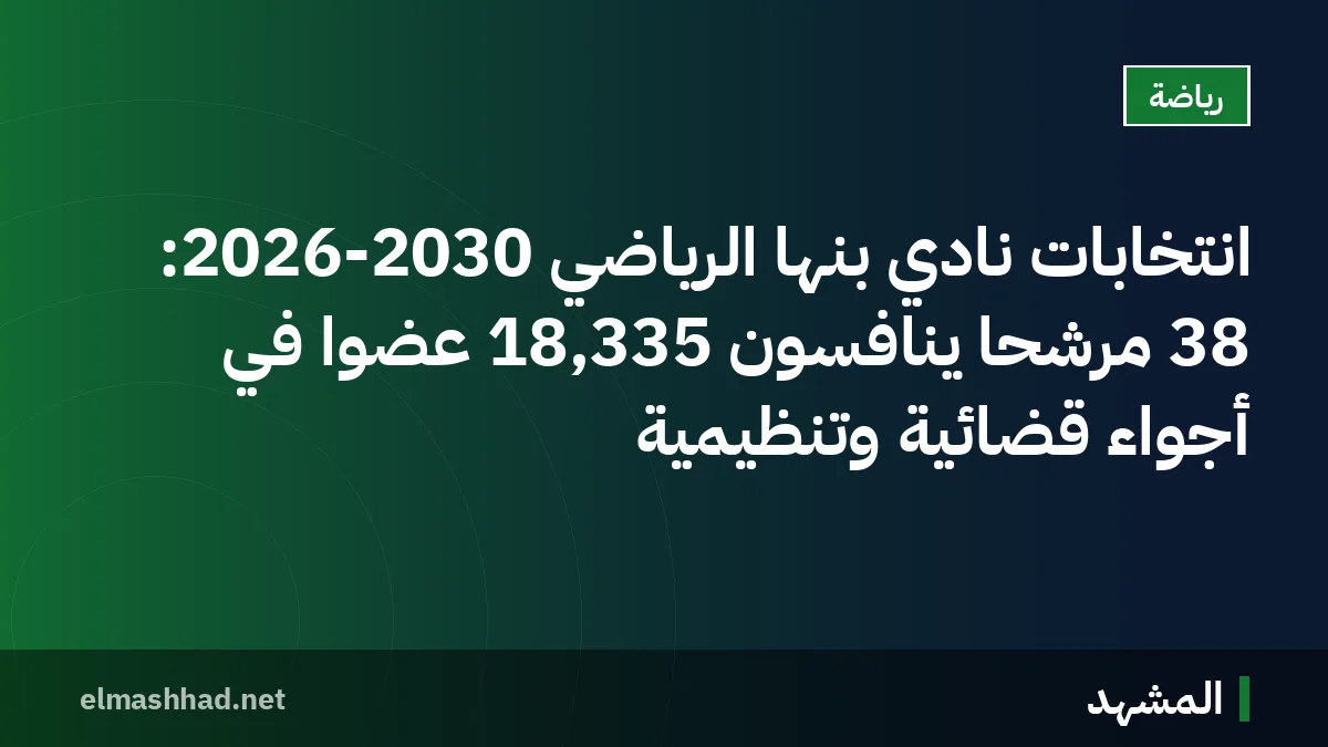 انتخابات نادي بنها الرياضي 2026-2030: 38 مرشحًا ينافسون 18,335 عضوًا في أجواء قضائية وتنظيمية