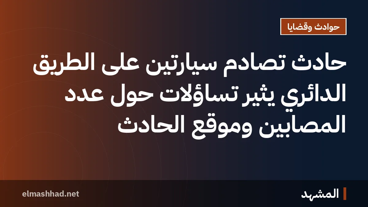 حادث تصادم سيارتين على الطريق الدائري يثير تساؤلات حول عدد المصابين وموقع الحادث