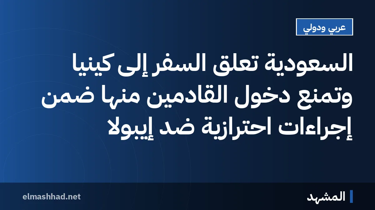السعودية تُعلق السفر إلى كينيا وتمنع دخول القادمين منها ضمن إجراءات احترازية ضد إيبولا