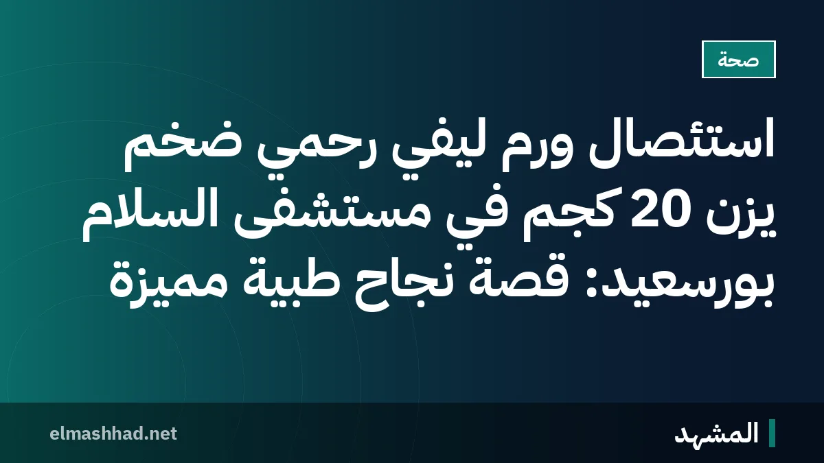 استئصال ورم ليفي رحمي ضخم يزن 20 كجم في مستشفى السلام بورسعيد: قصة نجاح طبية مميزة