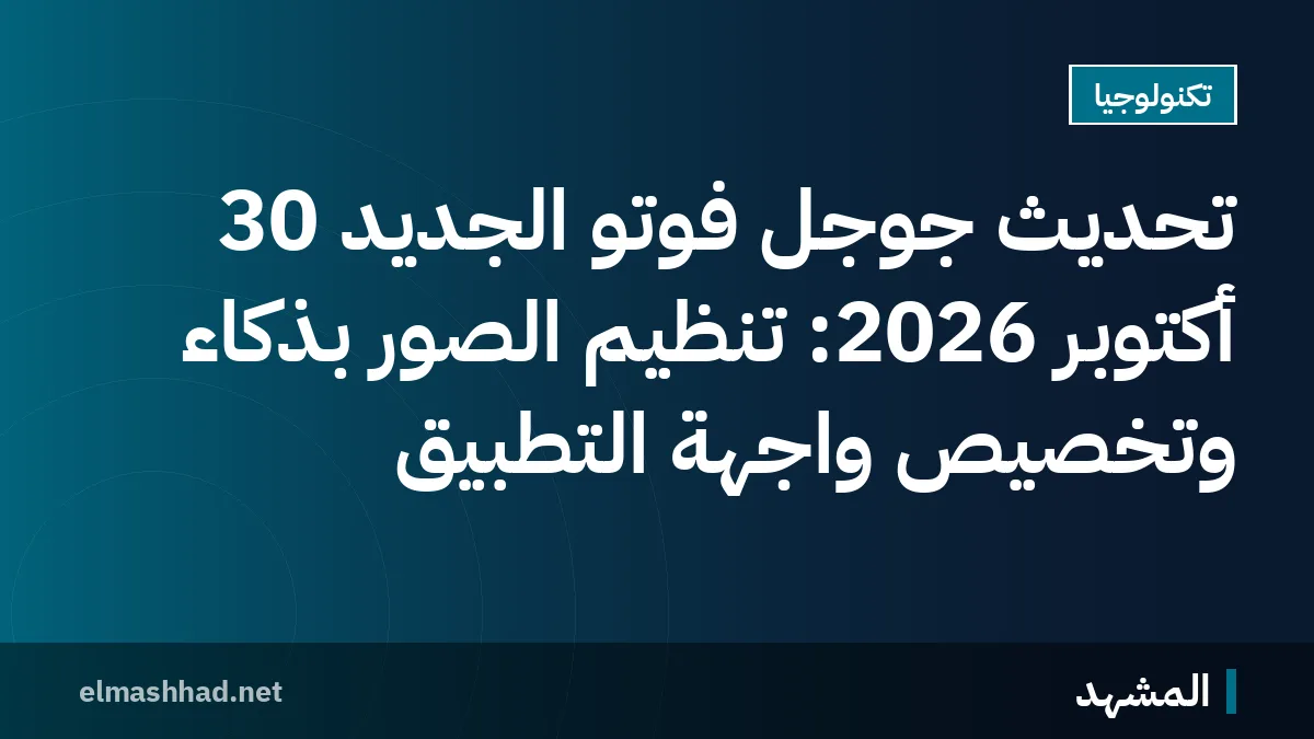 تحديث جوجل فوتو الجديد 30 أكتوبر 2026: تنظيم الصور بذكاء وتخصيص واجهة التطبيق