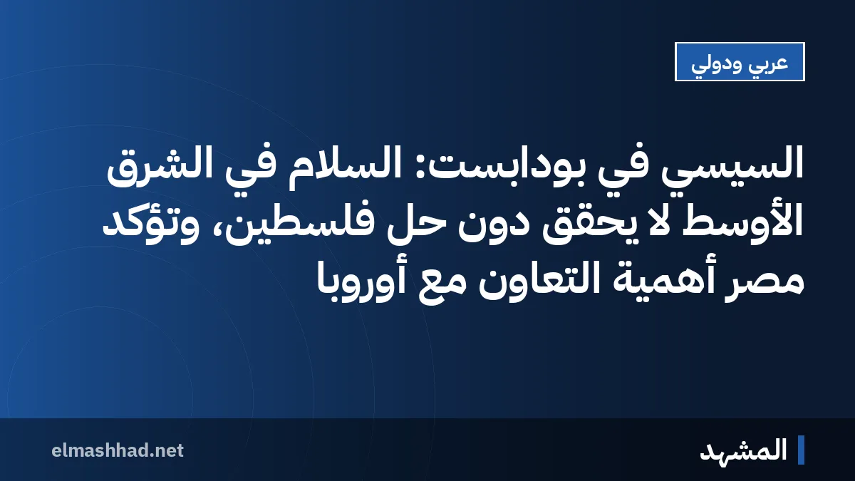 السيسي في بودابست: السلام في الشرق الأوسط لا يُحقق دون حل فلسطين، وتؤكد مصر أهمية التعاون مع أوروبا
