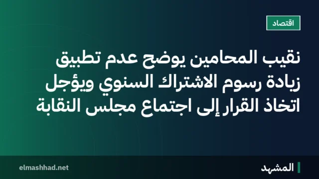 نقيب المحامين يوضح عدم تطبيق زيادة رسوم الاشتراك السنوي ويؤجل اتخاذ القرار إلى اجتماع مجلس النقابة