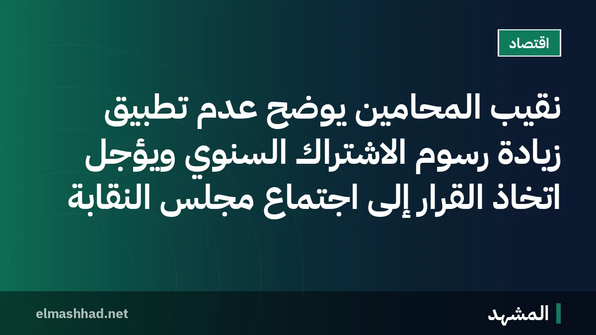 نقيب المحامين يوضح عدم تطبيق زيادة رسوم الاشتراك السنوي ويؤجل اتخاذ القرار إلى اجتماع مجلس النقابة