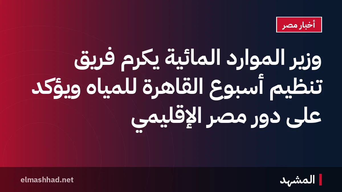 وزير الموارد المائية يكرم فريق تنظيم أسبوع القاهرة للمياه ويؤكد على دور مصر الإقليمي