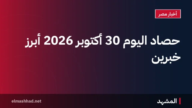 حصاد اليوم 30 أكتوبر 2026 أبرز خبرين