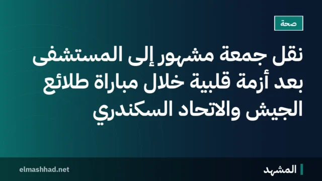 نقل جمعة مشهور إلى المستشفى بعد أزمة قلبية خلال مباراة طلائع الجيش والاتحاد السكندري