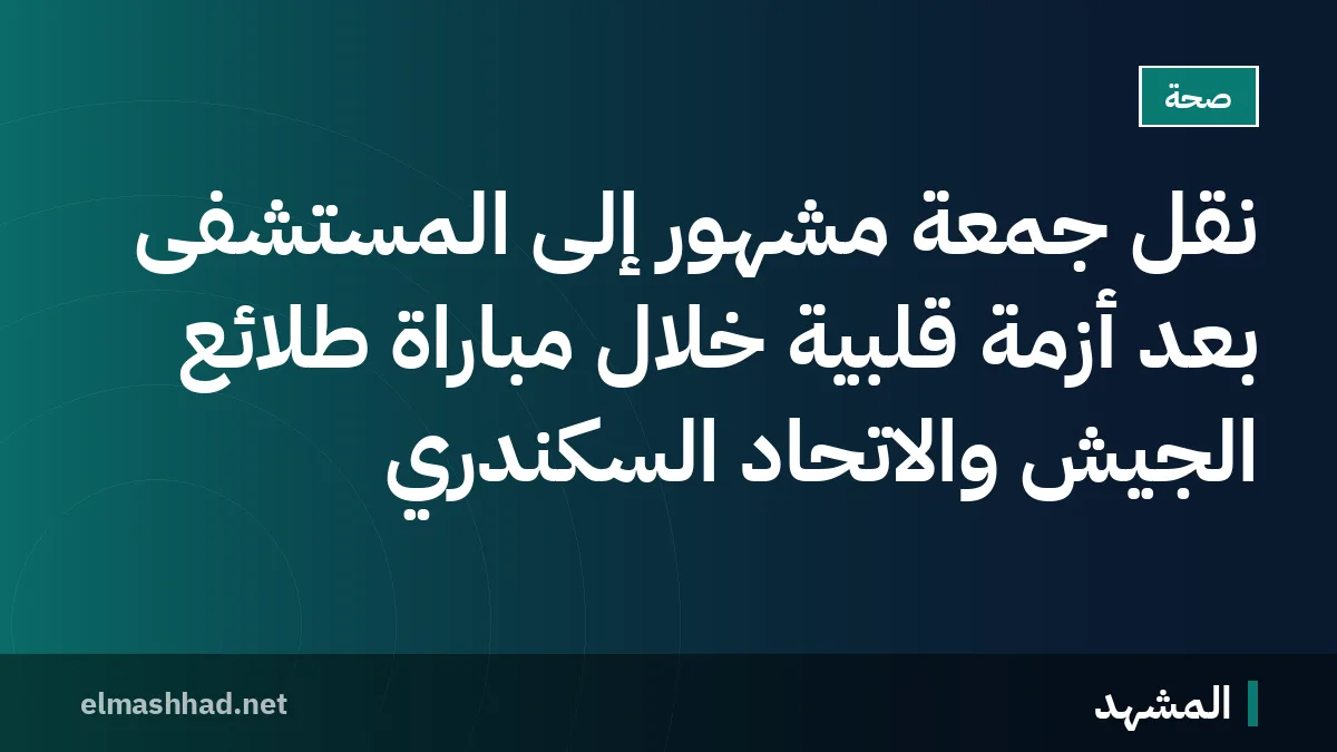 نقل جمعة مشهور إلى المستشفى بعد أزمة قلبية خلال مباراة طلائع الجيش والاتحاد السكندري