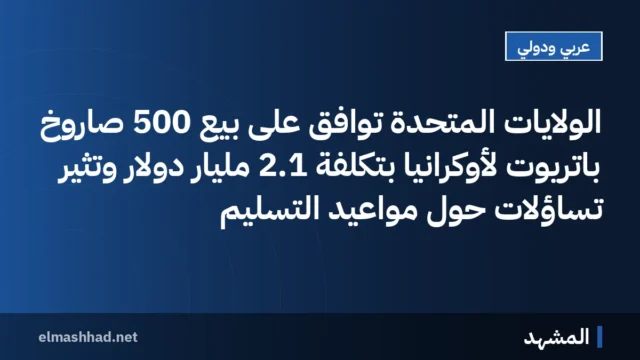 الولايات المتحدة توافق على بيع 500 صاروخ باتريوت لأوكرانيا بتكلفة 2.1 مليار دولار وتثير تساؤلات حول مواعيد التسليم