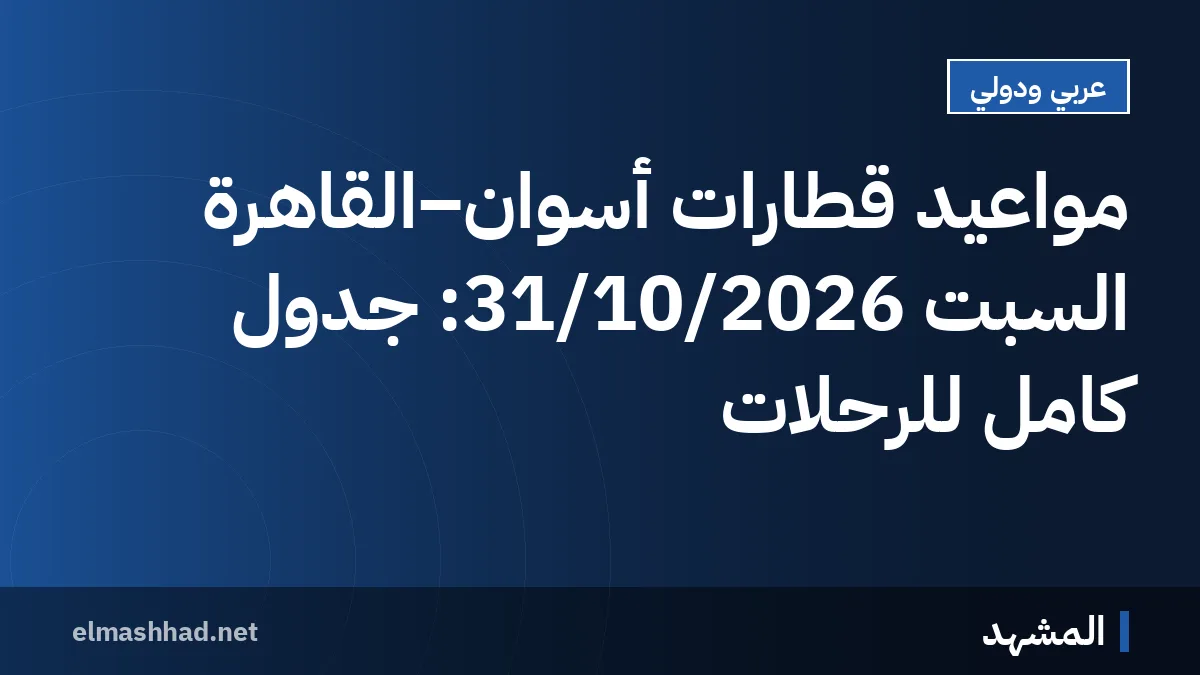 مواعيد قطارات أسوان–القاهرة السبت 31/10/2026: جدول كامل للرحلات