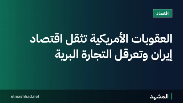 العقوبات الأمريكية تُثقل اقتصاد إيران وتعرقل التجارة البرية