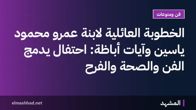 الخطوبة العائلية لابنة عمرو محمود ياسين وآيات أباظة: احتفال يدمج الفن والصحة والفرح