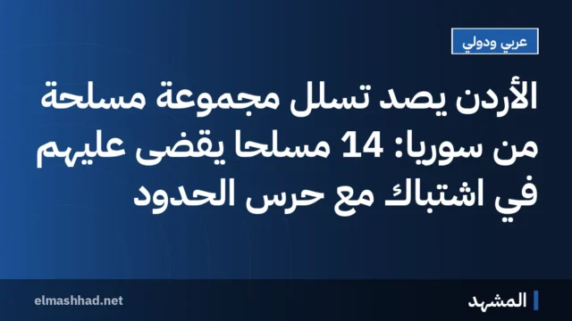الأردن يصدّ تسلل مجموعة مسلحة من سوريا: 14 مسلحاً يُقضى عليهم في اشتباكٍ مع حرس الحدود