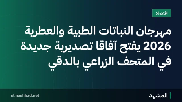 مهرجان النباتات الطبية والعطرية 2026 يفتح آفاقًا تصديرية جديدة في المتحف الزراعي بالدقي