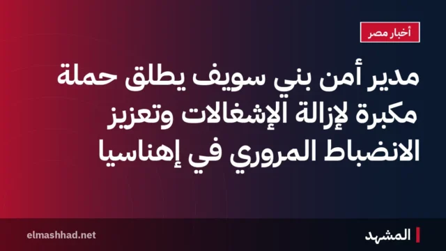 مدير أمن بني سويف يطلق حملة مكبرة لإزالة الإشغالات وتعزيز الانضباط المروري في إهناسيا