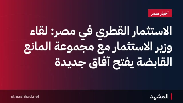 الاستثمار القطري في مصر: لقاء وزير الاستثمار مع مجموعة المانع القابضة يفتح آفاق جديدة