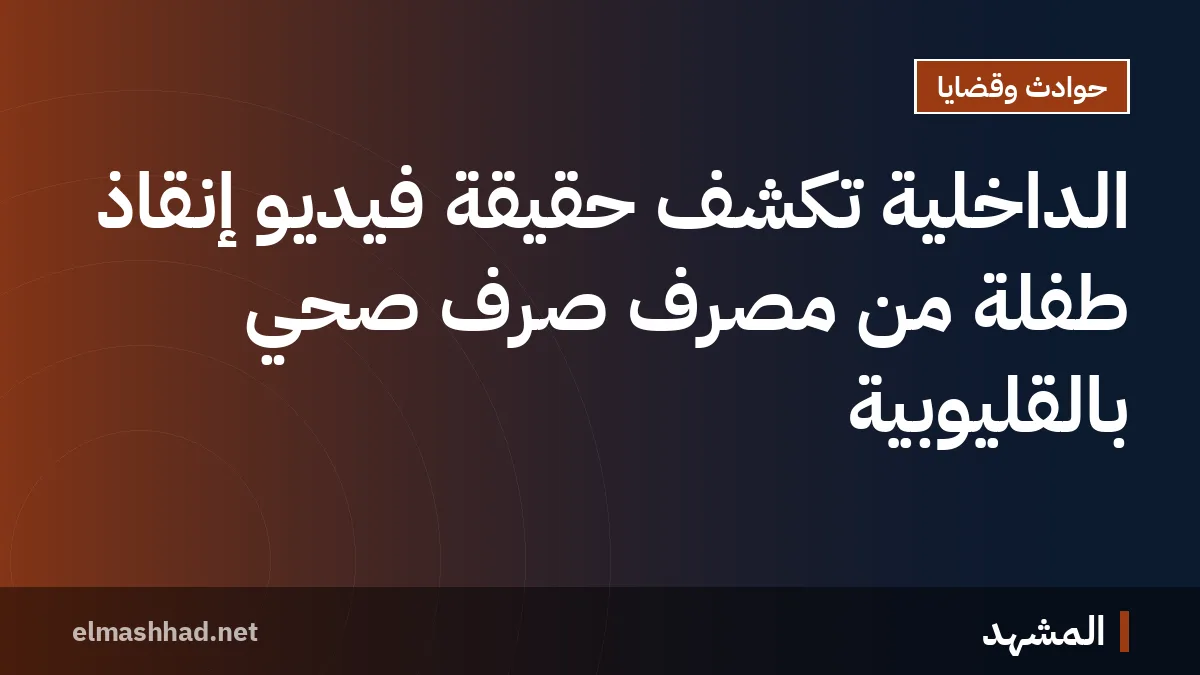 الداخلية تكشف حقيقة فيديو إنقاذ طفلة من مصرف صرف صحي بالقليوبية