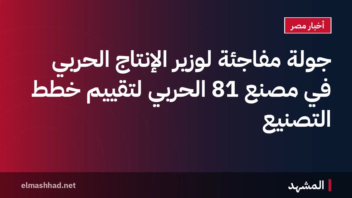 جولة مفاجئة لوزير الإنتاج الحربي في مصنع 81 الحربي لتقييم خطط التصنيع