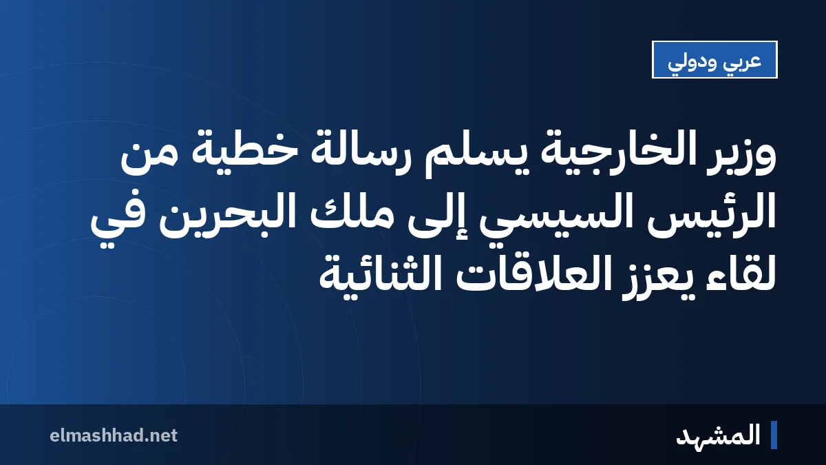 وزير الخارجية يسلم رسالة خطية من الرئيس السيسي إلى ملك البحرين في لقاء يعزز العلاقات الثنائية