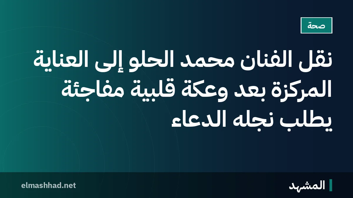 نقل الفنان محمد الحلو إلى العناية المركزة بعد وعكة قلبية مفاجئة يطلب نجله الدعاء