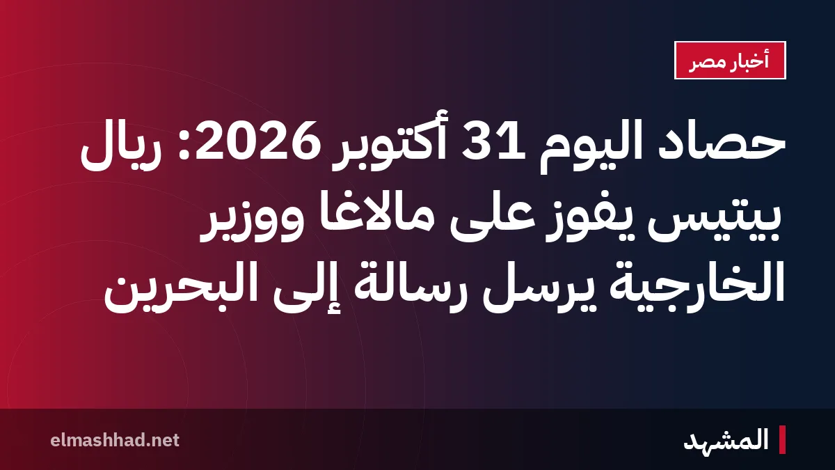 حصاد اليوم 31 أكتوبر 2026: ريال بيتيس يفوز على مالاغا ووزير الخارجية يرسل رسالة إلى البحرين